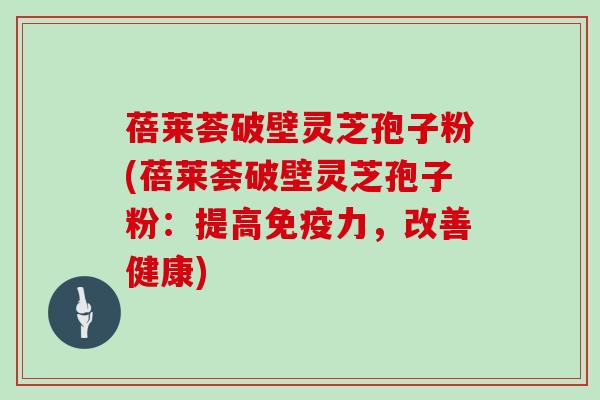 蓓莱荟破壁灵芝孢子粉(蓓莱荟破壁灵芝孢子粉：提高免疫力，改善健康)