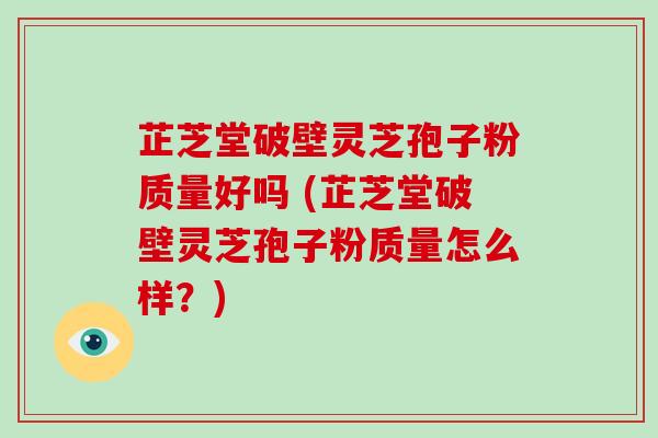 芷芝堂破壁灵芝孢子粉质量好吗 (芷芝堂破壁灵芝孢子粉质量怎么样?)