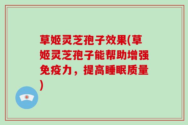 草姬灵芝孢子效果(草姬灵芝孢子能帮助增强免疫力,提高睡眠质量)