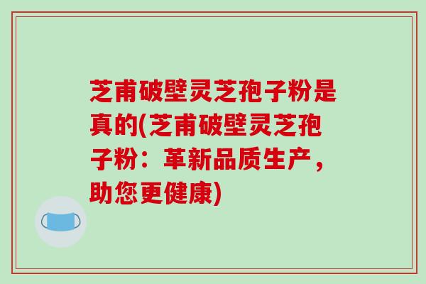 芝甫破壁灵芝孢子粉是真的(芝甫破壁灵芝孢子粉:革新品质生产,助您更健康)