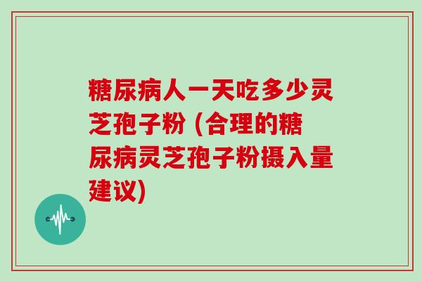 糖尿病人一天吃多少灵芝孢子粉 (合理的糖尿病灵芝孢子粉摄入量建议)