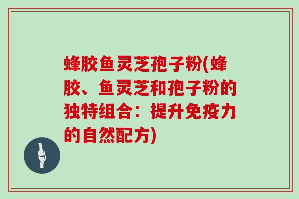 蜂胶鱼灵芝孢子粉(蜂胶、鱼灵芝和孢子粉的独特组合：提升免疫力的自然配方)