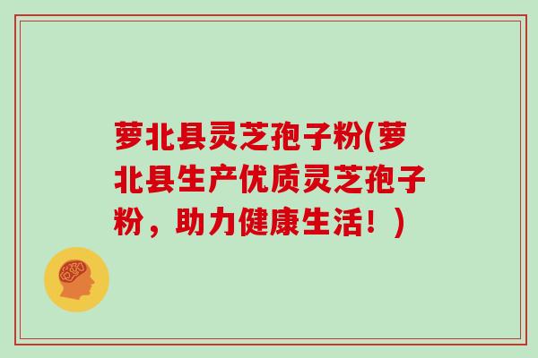 萝北县灵芝孢子粉(萝北县生产优质灵芝孢子粉，助力健康生活！)