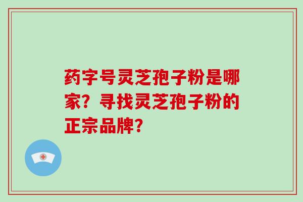 药字号灵芝孢子粉是哪家?寻找灵芝孢子粉的正宗品牌?