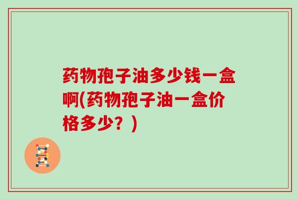 药物孢子油多少钱一盒啊(药物孢子油一盒价格多少？)