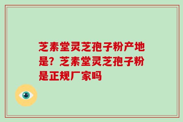 芝素堂灵芝孢子粉产地是？芝素堂灵芝孢子粉是正规厂家吗