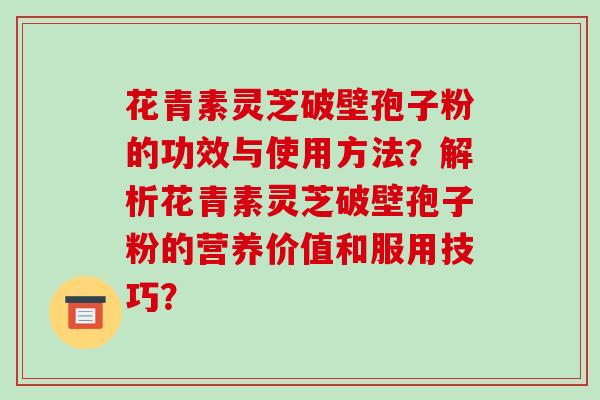 花青素灵芝破壁孢子粉的功效与使用方法？解析花青素灵芝破壁孢子粉的营养价值和服用技巧？