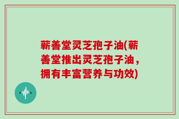 蕲善堂灵芝孢子油(蕲善堂推出灵芝孢子油,拥有丰富营养与功效)