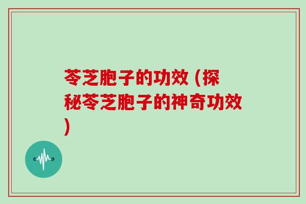 苓芝胞子的功效 (探秘苓芝胞子的神奇功效)