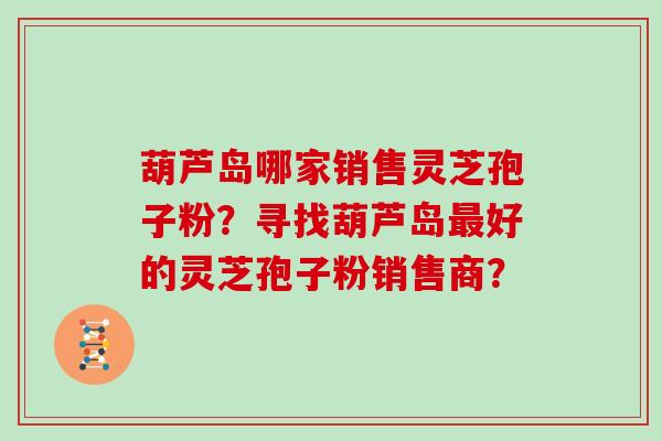葫芦岛哪家销售灵芝孢子粉?寻找葫芦岛最好的灵芝孢子粉销售商?