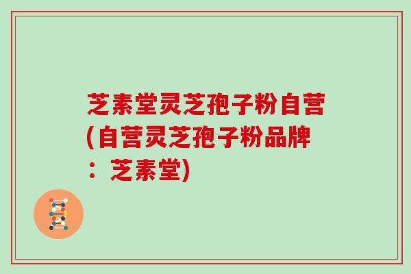 芝素堂灵芝孢子粉自营(自营灵芝孢子粉品牌：芝素堂)