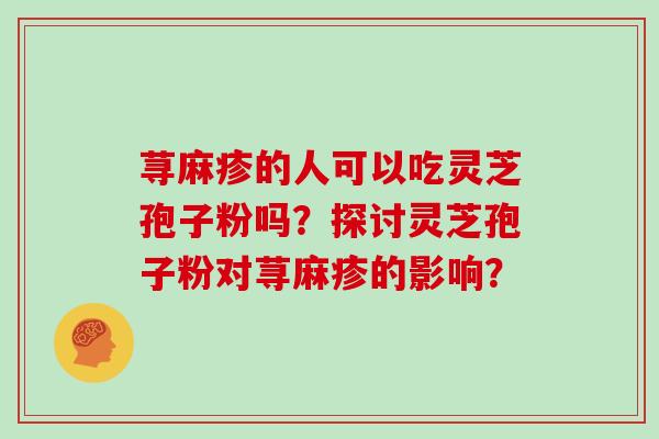 荨麻疹的人可以吃灵芝孢子粉吗?探讨灵芝孢子粉对荨麻疹的影响?