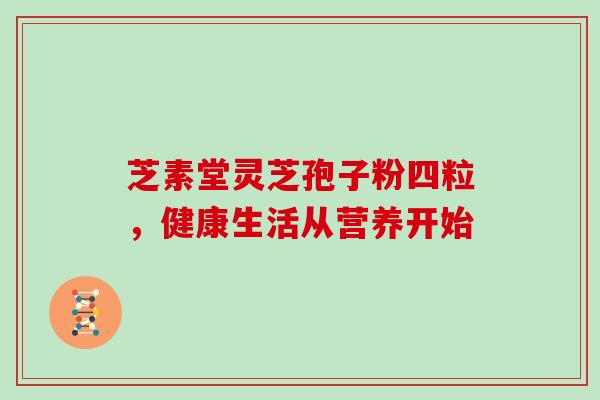 芝素堂灵芝孢子粉四粒，健康生活从营养开始