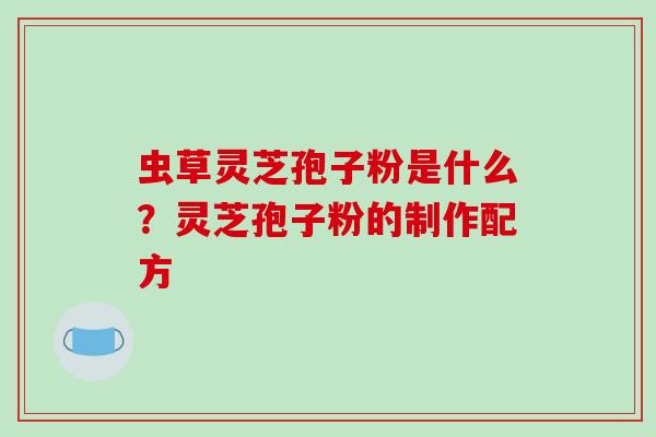 虫草灵芝孢子粉是什么?灵芝孢子粉的制作配方