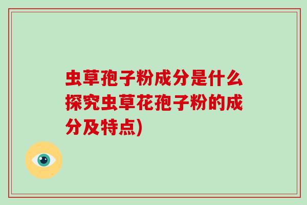 虫草孢子粉成分是什么探究虫草花孢子粉的成分及特点)