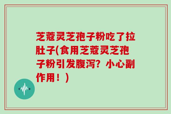 芝蔻灵芝孢子粉吃了拉肚子(食用芝蔻灵芝孢子粉引发腹泻?小心副作用!)