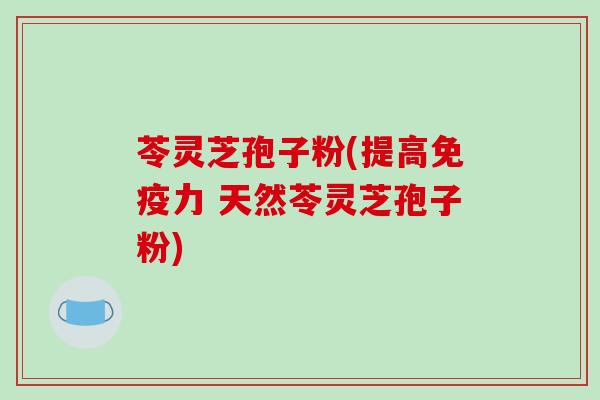 苓灵芝孢子粉(提高免疫力 天然苓灵芝孢子粉)
