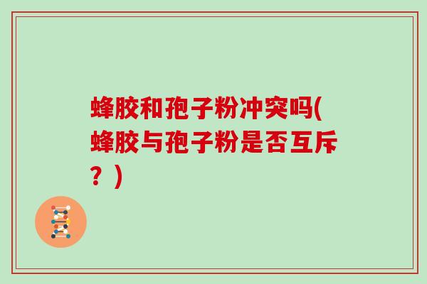蜂胶和孢子粉冲突吗(蜂胶与孢子粉是否互斥？)