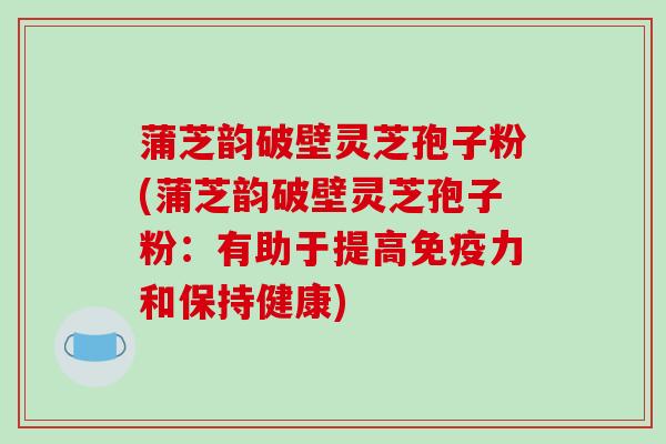 蒲芝韵破壁灵芝孢子粉(蒲芝韵破壁灵芝孢子粉:有助于提高免疫力和保持健康)