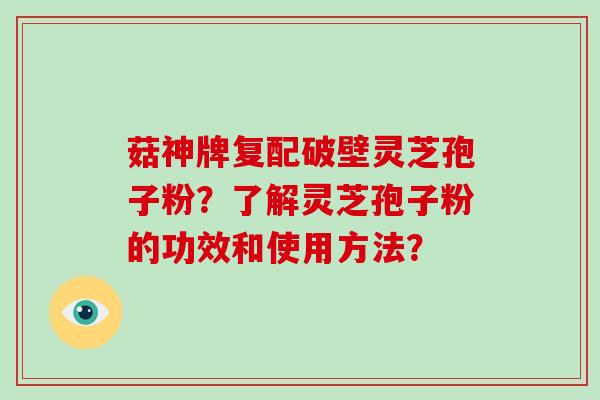 菇神牌复配破壁灵芝孢子粉？了解灵芝孢子粉的功效和使用方法？