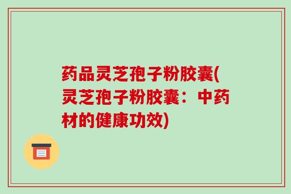 药品灵芝孢子粉胶囊(灵芝孢子粉胶囊:中药材的健康功效)