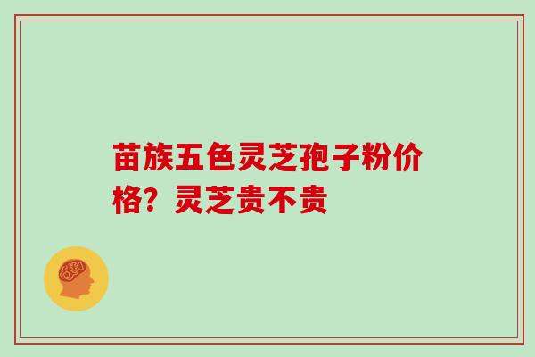 苗族五色灵芝孢子粉价格?灵芝贵不贵