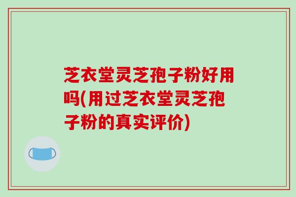 芝衣堂灵芝孢子粉好用吗(用过芝衣堂灵芝孢子粉的真实评价)