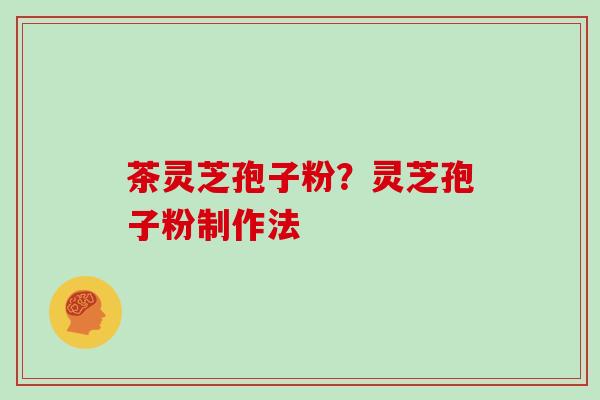 茶灵芝孢子粉?灵芝孢子粉制作法