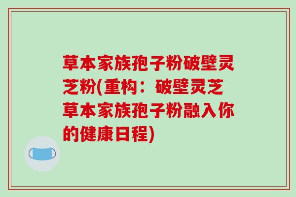 草本家族孢子粉破壁灵芝粉(重构:破壁灵芝草本家族孢子粉融入你的健康日程)