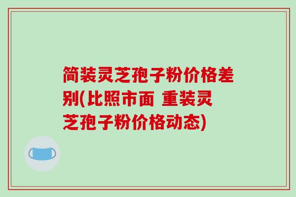 简装灵芝孢子粉价格差别(比照市面 重装灵芝孢子粉价格动态)