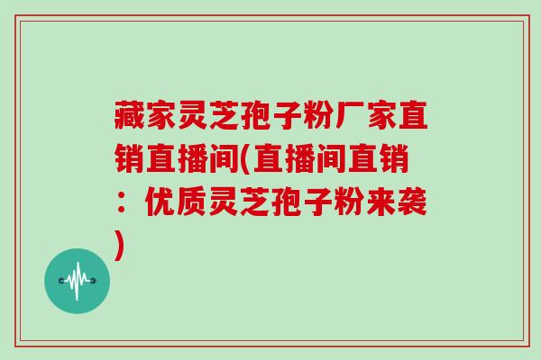 藏家灵芝孢子粉厂家直销直播间(直播间直销:优质灵芝孢子粉来袭)