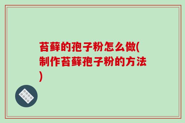 苔藓的孢子粉怎么做(制作苔藓孢子粉的方法)
