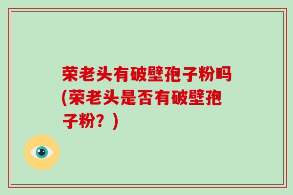 荣老头有破壁孢子粉吗(荣老头是否有破壁孢子粉?)