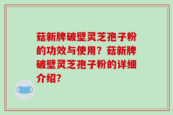 菇新牌破壁灵芝孢子粉的功效与使用?菇新牌破壁灵芝孢子粉的详细介绍?