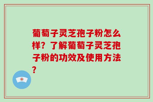 葡萄子灵芝孢子粉怎么样？了解葡萄子灵芝孢子粉的功效及使用方法？