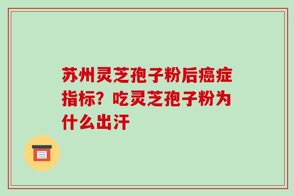 苏州灵芝孢子粉后癌症指标?吃灵芝孢子粉为什么出汗