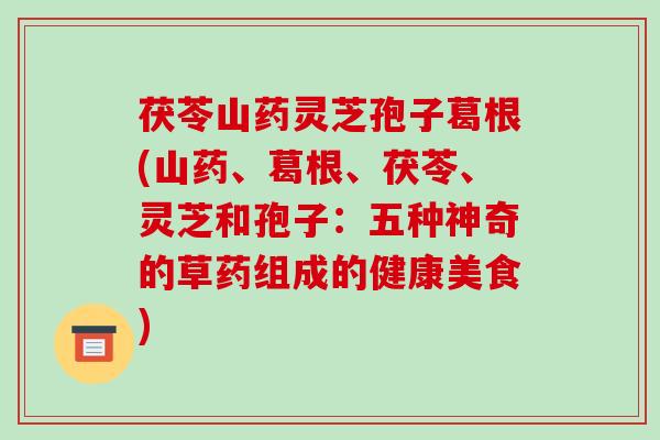 茯苓山药灵芝孢子葛根(山药、葛根、茯苓、灵芝和孢子:五种神奇的草药组成的健康美食)