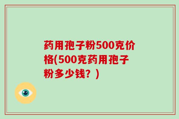 药用孢子粉500克价格(500克药用孢子粉多少钱?)