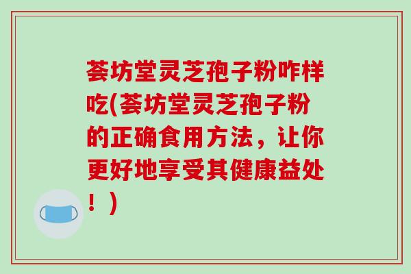 荟坊堂灵芝孢子粉咋样吃(荟坊堂灵芝孢子粉的正确食用方法，让你更好地享受其健康益处！)