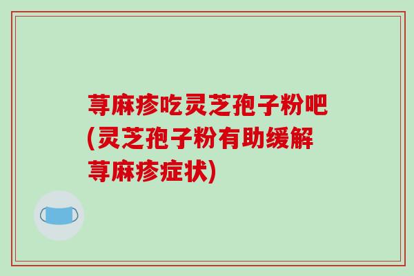 荨麻疹吃灵芝孢子粉吧(灵芝孢子粉有助缓解荨麻疹症状)