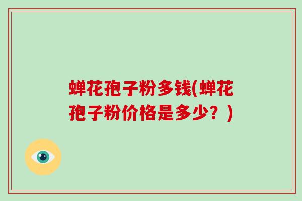 蝉花孢子粉多钱(蝉花孢子粉价格是多少？)