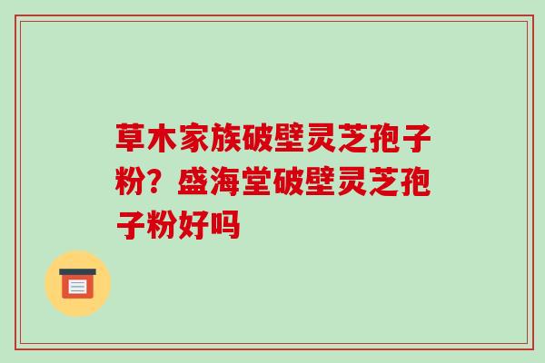 草木家族破壁灵芝孢子粉?盛海堂破壁灵芝孢子粉好吗