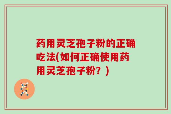 药用灵芝孢子粉的正确吃法(如何正确使用药用灵芝孢子粉？)