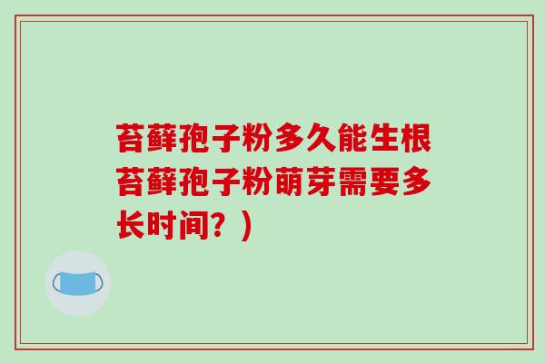 苔藓孢子粉多久能生根苔藓孢子粉萌芽需要多长时间?)