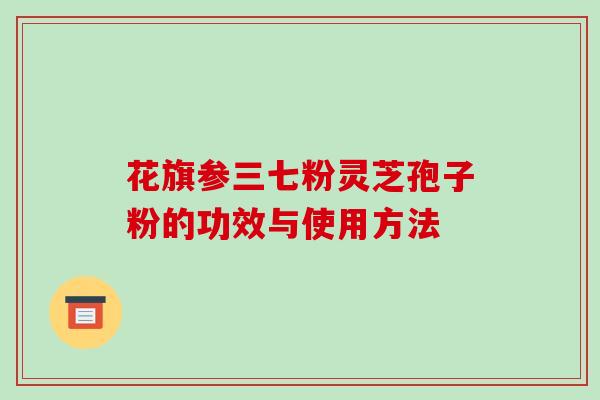 花旗参三七粉灵芝孢子粉的功效与使用方法