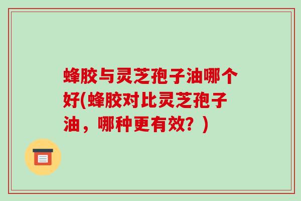 蜂胶与灵芝孢子油哪个好(蜂胶对比灵芝孢子油，哪种更有效？)