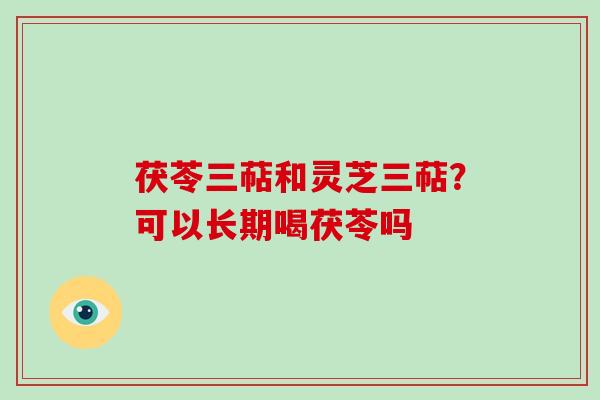 茯苓三萜和灵芝三萜?可以长期喝茯苓吗