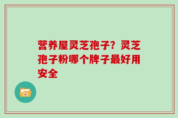 营养屋灵芝孢子?灵芝孢子粉哪个牌子最好用安全