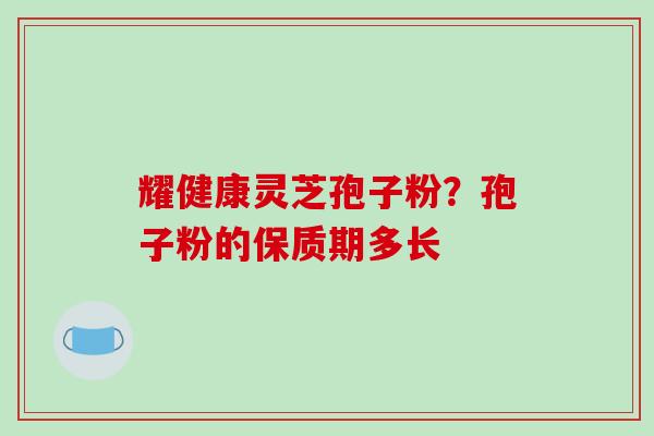耀健康灵芝孢子粉？孢子粉的保质期多长