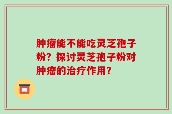 肿瘤能不能吃灵芝孢子粉?探讨灵芝孢子粉对肿瘤的治疗作用?